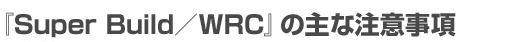 『Super Build／WRC』の主な注意事項