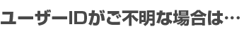 ユーザーIDがご不明な場合は…